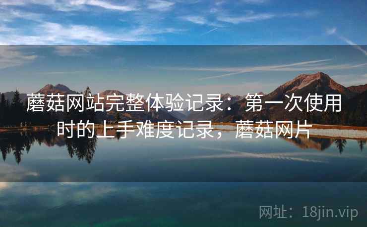蘑菇网站完整体验记录:第一次使用时的上手难度记录,蘑菇网片 第2张 蘑菇网站完整体验记录:第一次使用时的上手难度记录,蘑菇网片 第2张