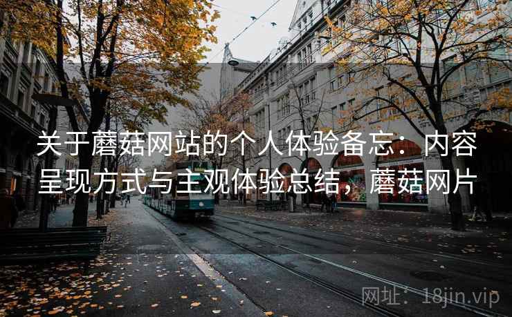 关于蘑菇网站的个人体验备忘:内容呈现方式与主观体验总结,蘑菇网片 第1张 关于蘑菇网站的个人体验备忘:内容呈现方式与主观体验总结,蘑菇网片 第1张