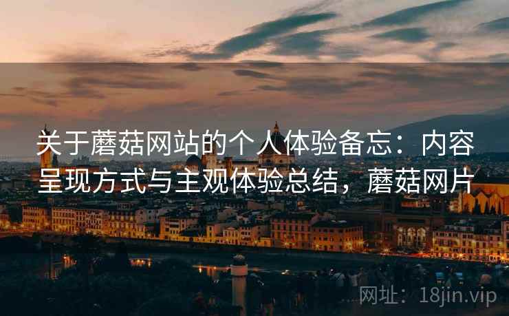 关于蘑菇网站的个人体验备忘:内容呈现方式与主观体验总结,蘑菇网片 第2张 关于蘑菇网站的个人体验备忘:内容呈现方式与主观体验总结,蘑菇网片 第2张