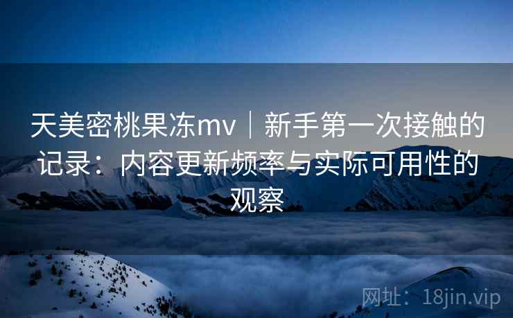 天美密桃果冻mv|新手第一次接触的记录:内容更新频率与实际可用性的观察 第2张 天美密桃果冻mv|新手第一次接触的记录:内容更新频率与实际可用性的观察 第2张