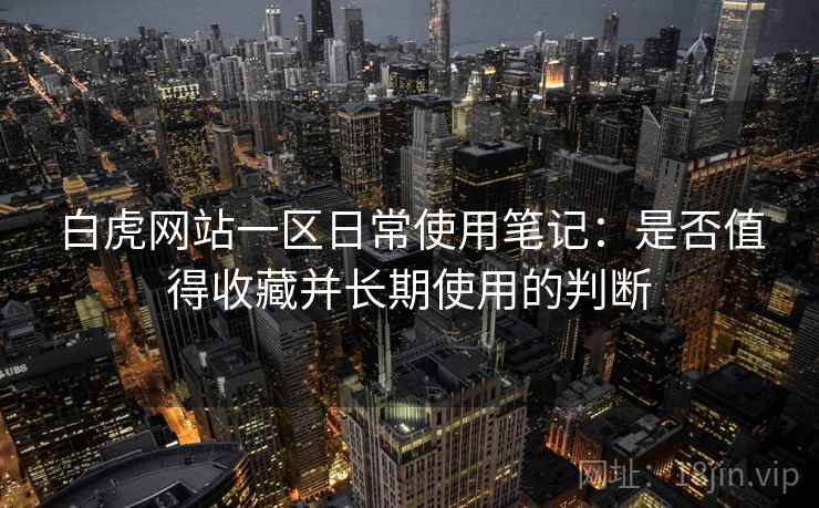 白虎网站一区日常使用笔记:是否值得收藏并长期使用的判断 第1张 白虎网站一区日常使用笔记:是否值得收藏并长期使用的判断 第1张