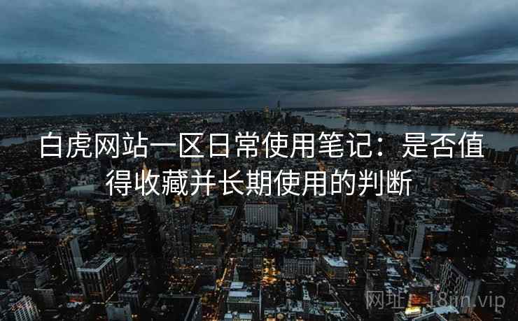 白虎网站一区日常使用笔记:是否值得收藏并长期使用的判断 第2张 白虎网站一区日常使用笔记:是否值得收藏并长期使用的判断 第2张