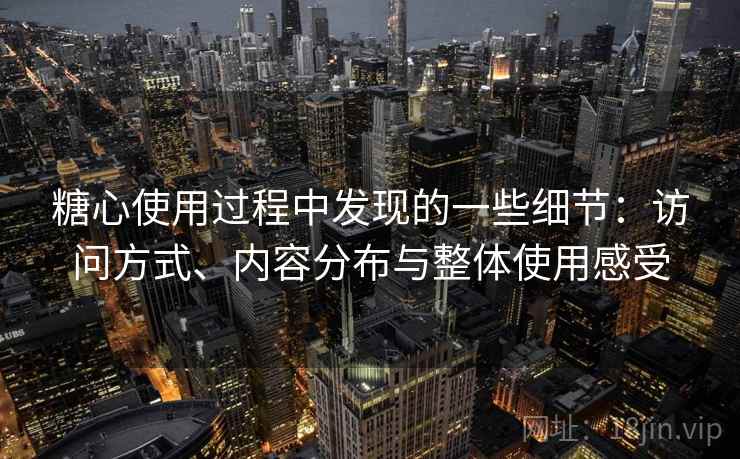 糖心使用过程中发现的一些细节:访问方式、内容分布与整体使用感受 第2张 糖心使用过程中发现的一些细节:访问方式、内容分布与整体使用感受 第2张