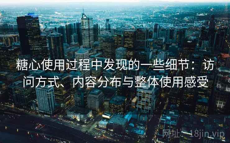 糖心使用过程中发现的一些细节:访问方式、内容分布与整体使用感受 第1张 糖心使用过程中发现的一些细节:访问方式、内容分布与整体使用感受 第1张