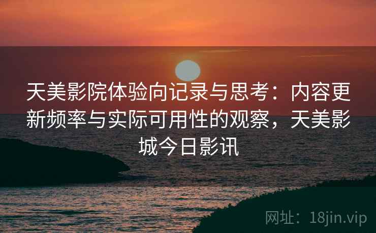天美影院体验向记录与思考:内容更新频率与实际可用性的观察,天美影城今日影讯 第1张 天美影院体验向记录与思考:内容更新频率与实际可用性的观察,天美影城今日影讯 第1张
