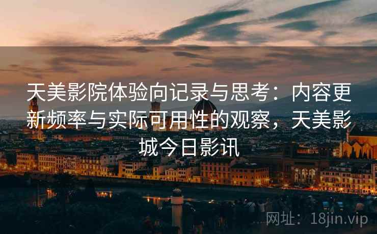 天美影院体验向记录与思考:内容更新频率与实际可用性的观察,天美影城今日影讯 第2张 天美影院体验向记录与思考:内容更新频率与实际可用性的观察,天美影城今日影讯 第2张