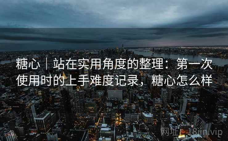 糖心|站在实用角度的整理:第一次使用时的上手难度记录,糖心怎么样 第2张 糖心|站在实用角度的整理:第一次使用时的上手难度记录,糖心怎么样 第2张