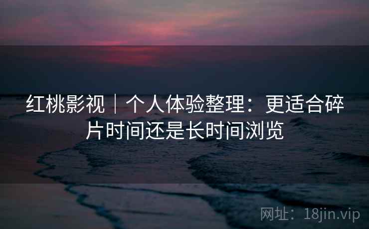 红桃影视|个人体验整理:更适合碎片时间还是长时间浏览 第1张 红桃影视|个人体验整理:更适合碎片时间还是长时间浏览 第1张