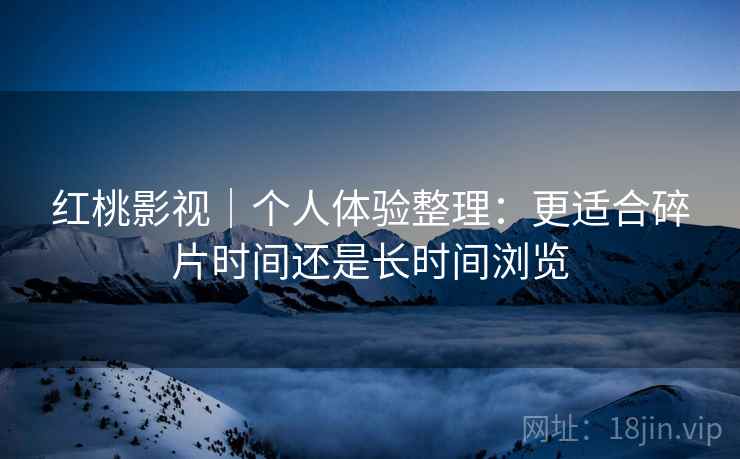 红桃影视|个人体验整理:更适合碎片时间还是长时间浏览 第2张 红桃影视|个人体验整理:更适合碎片时间还是长时间浏览 第2张