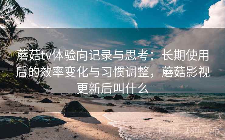 蘑菇tv体验向记录与思考:长期使用后的效率变化与习惯调整,蘑菇影视更新后叫什么 第2张 蘑菇tv体验向记录与思考:长期使用后的效率变化与习惯调整,蘑菇影视更新后叫什么 第2张