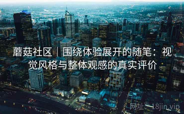 蘑菇社区|围绕体验展开的随笔:视觉风格与整体观感的真实评价 第2张 蘑菇社区|围绕体验展开的随笔:视觉风格与整体观感的真实评价 第2张