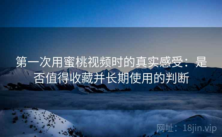 第一次用蜜桃视频时的真实感受：是否值得收藏并长期使用的判断  第1张
