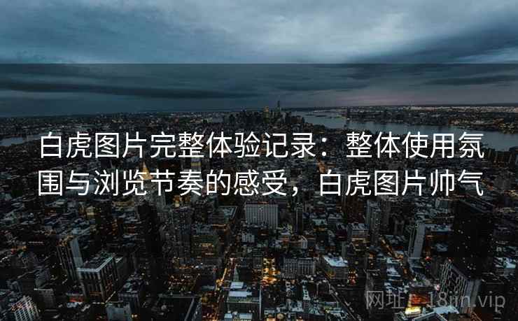 白虎图片完整体验记录:整体使用氛围与浏览节奏的感受,白虎图片帅气 第1张 白虎图片完整体验记录:整体使用氛围与浏览节奏的感受,白虎图片帅气 第1张