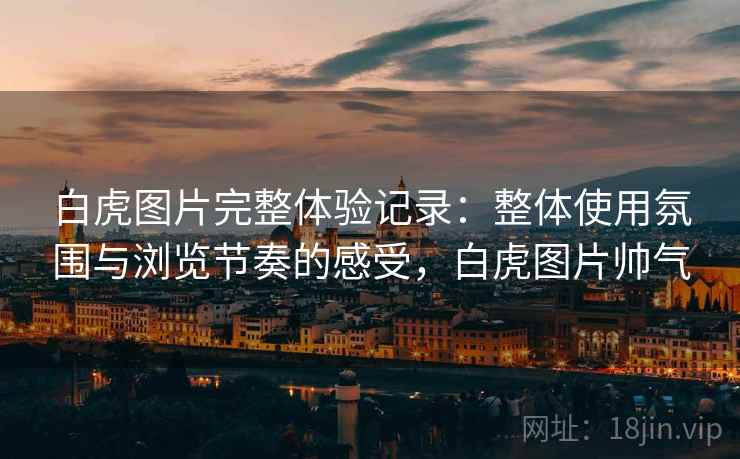 白虎图片完整体验记录:整体使用氛围与浏览节奏的感受,白虎图片帅气 第2张 白虎图片完整体验记录:整体使用氛围与浏览节奏的感受,白虎图片帅气 第2张