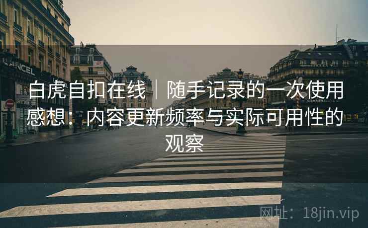 白虎自扣在线|随手记录的一次使用感想:内容更新频率与实际可用性的观察 第2张 白虎自扣在线|随手记录的一次使用感想:内容更新频率与实际可用性的观察 第2张