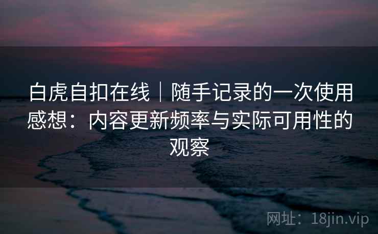 白虎自扣在线|随手记录的一次使用感想:内容更新频率与实际可用性的观察 第1张 白虎自扣在线|随手记录的一次使用感想:内容更新频率与实际可用性的观察 第1张