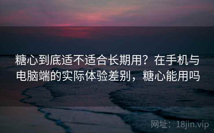 糖心到底适不适合长期用?在手机与电脑端的实际体验差别,糖心能用吗 第1张 糖心到底适不适合长期用?在手机与电脑端的实际体验差别,糖心能用吗 第1张