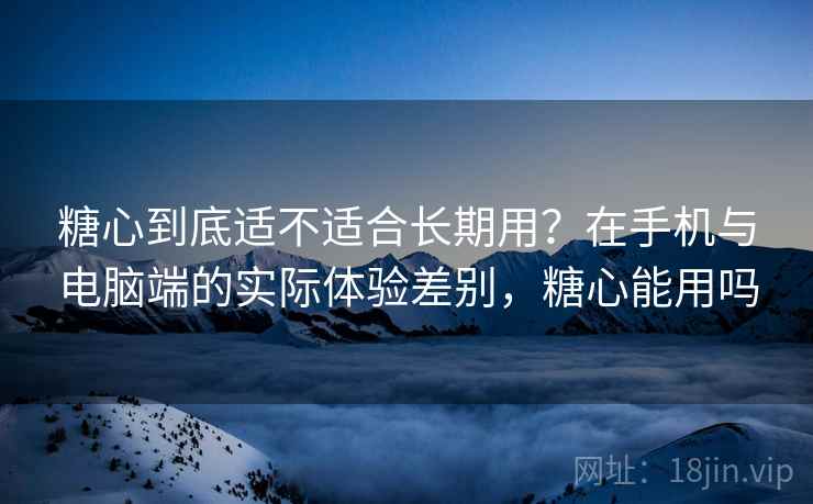 糖心到底适不适合长期用?在手机与电脑端的实际体验差别,糖心能用吗 第2张 糖心到底适不适合长期用?在手机与电脑端的实际体验差别,糖心能用吗 第2张